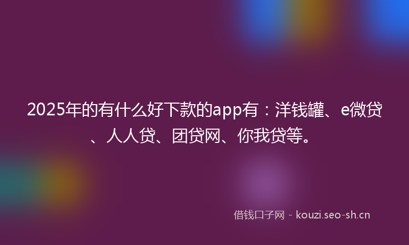 2025年的有什么好下款的app有：洋钱罐、e微贷、人人贷、团贷网、你我贷等。