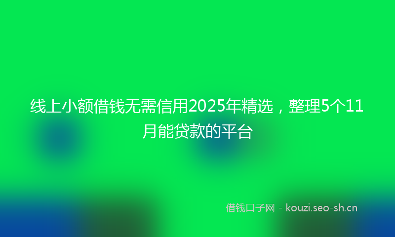 线上小额借钱无需信用2025年精选，整理5个11月能贷款的平台