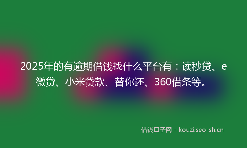 2025年的有逾期借钱找什么平台有：读秒贷、e微贷、小米贷款、替你还、360借条等。