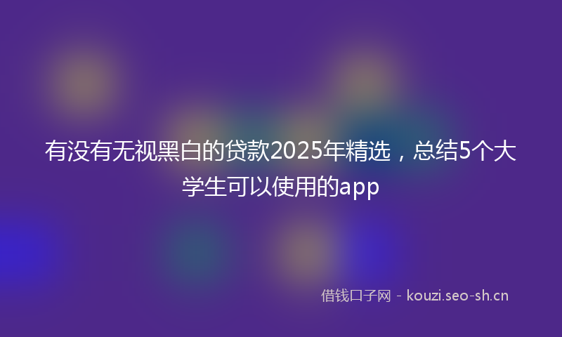 有没有无视黑白的贷款2025年精选，总结5个大学生可以使用的app