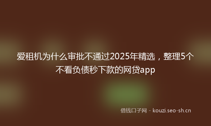 爱租机为什么审批不通过2025年精选,整理5个不看负债秒下款的网贷app