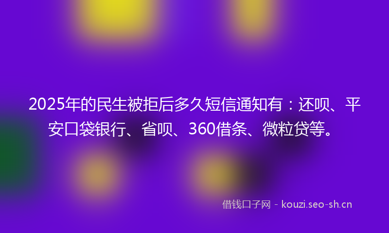 2025年的民生被拒后多久短信通知有：还呗、平安口袋银行、省呗、360借条、微粒贷等。