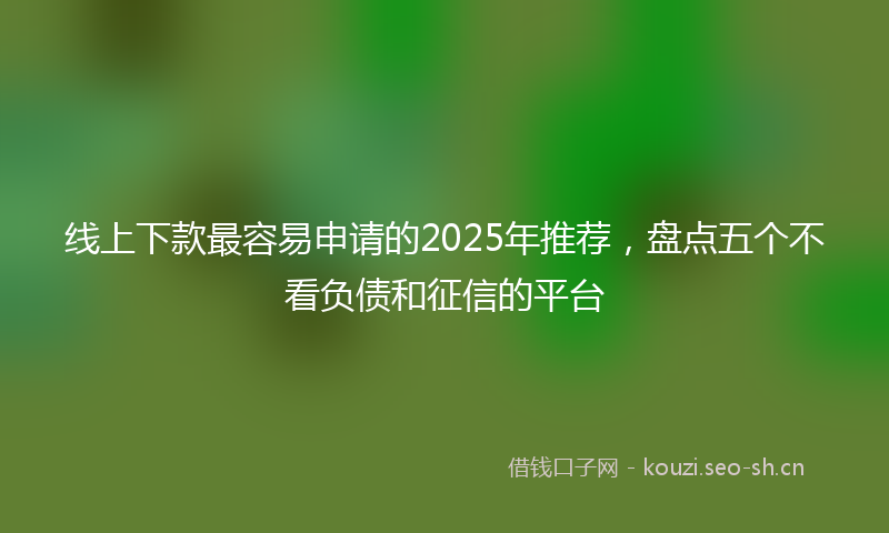 线上下款最容易申请的2025年推荐，盘点五个不看负债和征信的平台