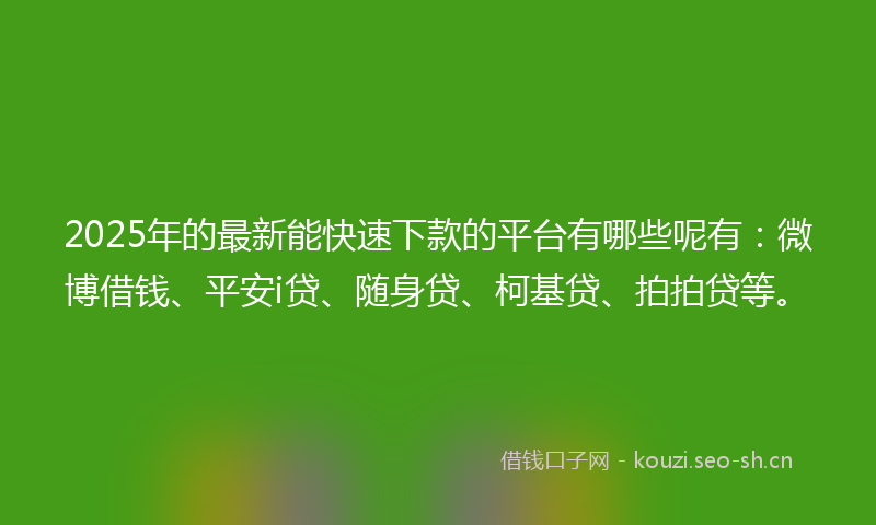 2025年的最新能快速下款的平台有哪些呢有：微博借钱、平安i贷、随身贷、柯基贷、拍拍贷等。
