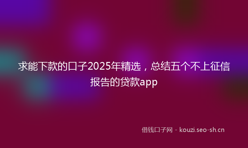 求能下款的口子2025年精选，总结五个不上征信报告的贷款app