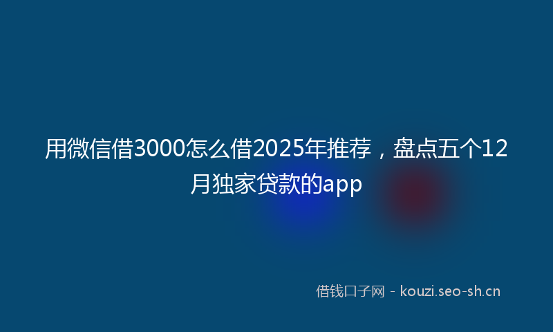 用微信借3000怎么借2025年推荐,盘点五个12月独家贷款的app