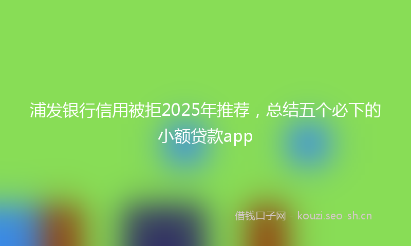 浦发银行信用被拒2025年推荐，总结五个必下的小额贷款app