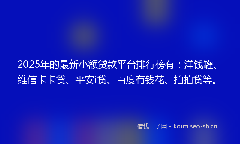 2025年的最新小额贷款平台排行榜有：洋钱罐、维信卡卡贷、平安i贷、百度有钱花、拍拍贷等。