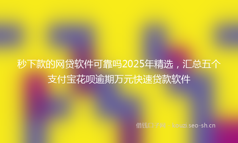 秒下款的网贷软件可靠吗2025年精选,汇总五个支付宝花呗逾期万元快速贷款软件