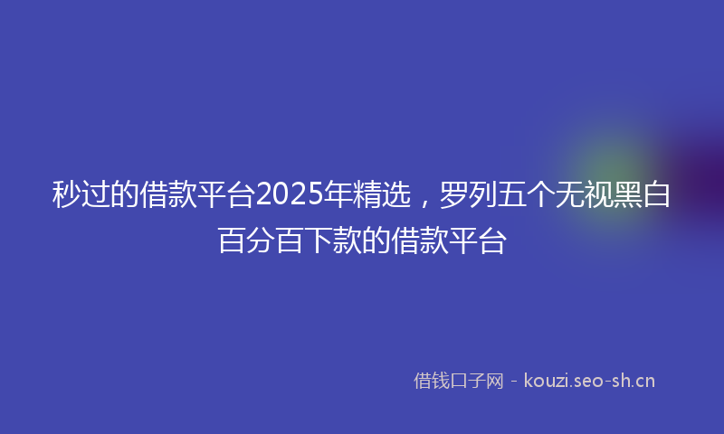 秒过的借款平台2025年精选,罗列五个无视黑白百分百下款的借款平台