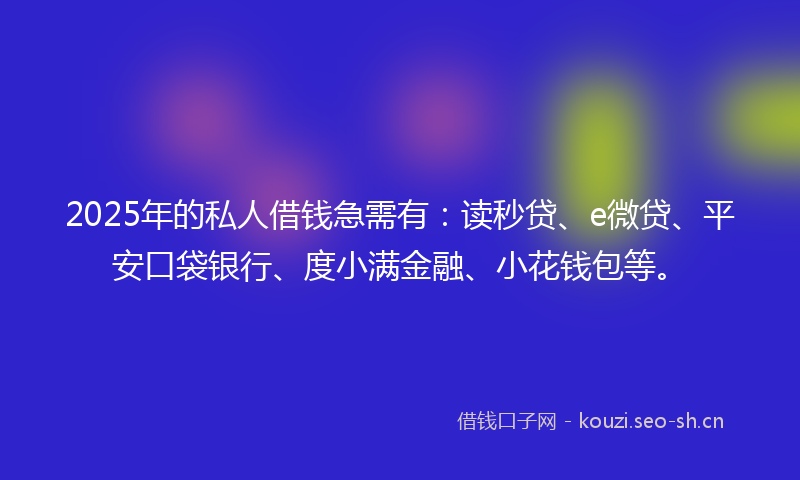 2025年的私人借钱急需有:读秒贷、e微贷、平安口袋银行、度小满金融、小花钱包等。
