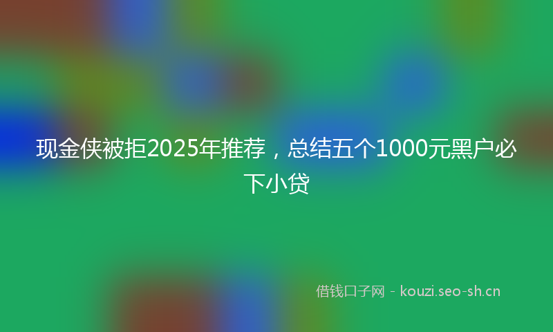 现金侠被拒2025年推荐,总结五个1000元黑户必下小贷