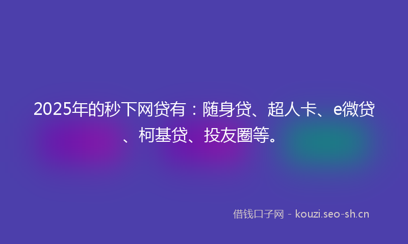 2025年的秒下网贷有:随身贷、超人卡、e微贷、柯基贷、投友圈等。