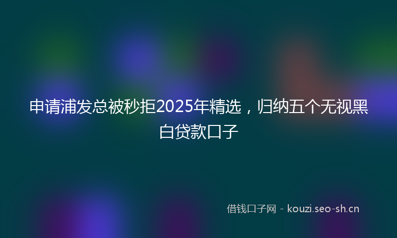 申请浦发总被秒拒2025年精选,归纳五个无视黑白贷款口子