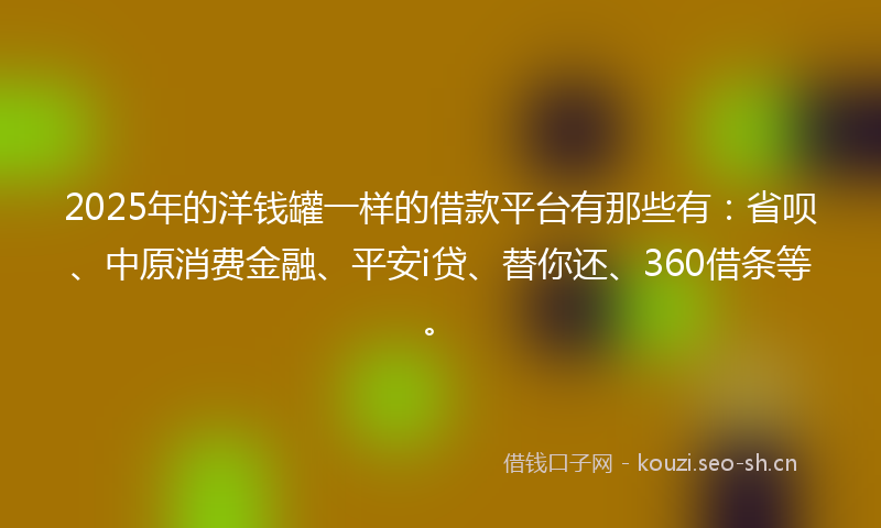 2025年的洋钱罐一样的借款平台有那些有：省呗、中原消费金融、平安i贷、替你还、360借条等。