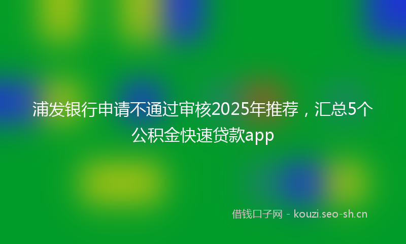 浦发银行申请不通过审核2025年推荐，汇总5个公积金快速贷款app