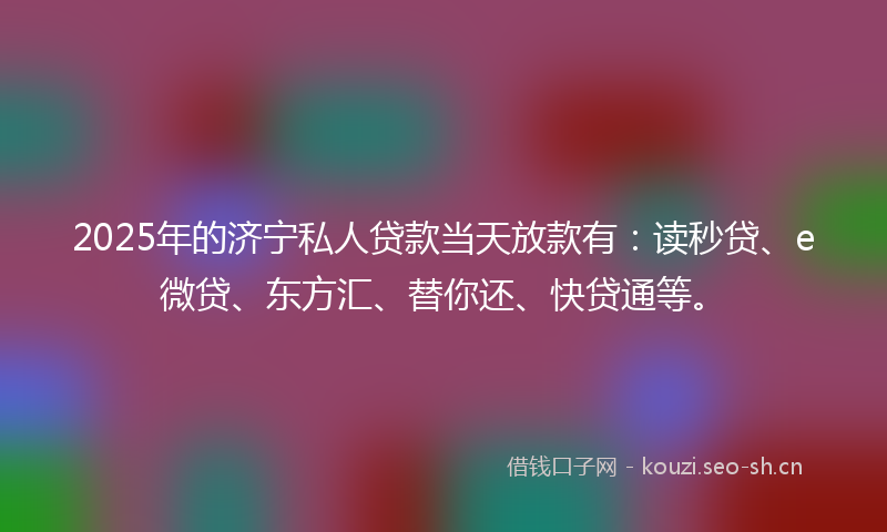 2025年的济宁私人贷款当天放款有:读秒贷、e微贷、东方汇、替你还、快贷通等。