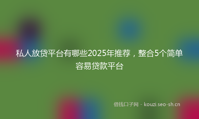 私人放贷平台有哪些2025年推荐，整合5个简单容易贷款平台