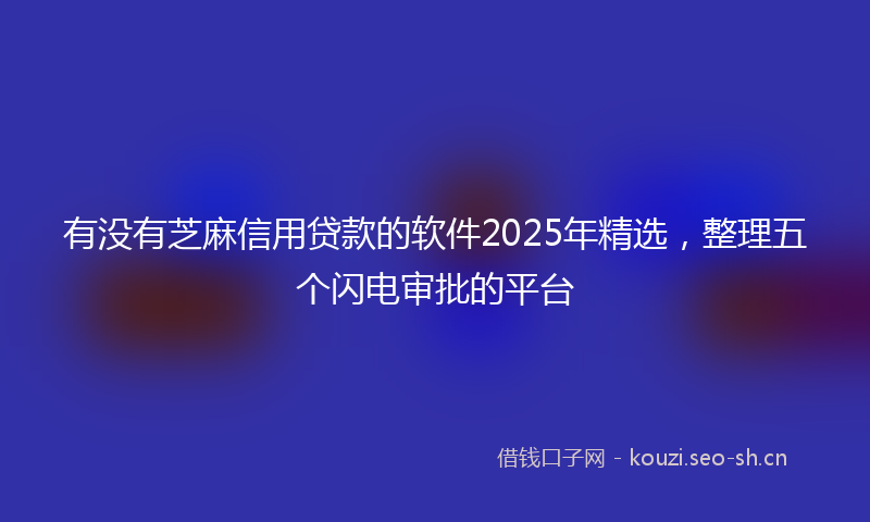 有没有芝麻信用贷款的软件2025年精选，整理五个闪电审批的平台