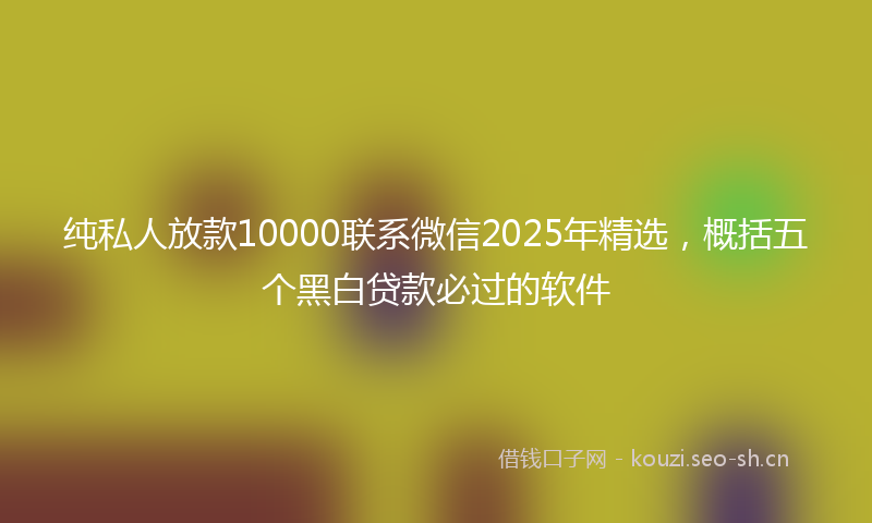 纯私人放款10000联系微信2025年精选，概括五个黑白贷款必过的软件