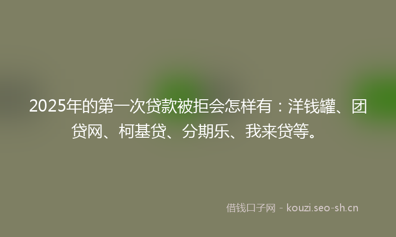 2025年的第一次贷款被拒会怎样有：洋钱罐、团贷网、柯基贷、分期乐、我来贷等。