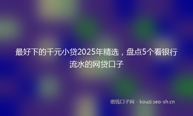 最好下的千元小贷2025年精选，盘点5个看银行流水的网贷口子