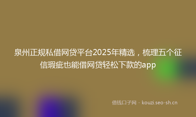 泉州正规私借网贷平台2025年精选，梳理五个征信瑕疵也能借网贷轻松下款的app