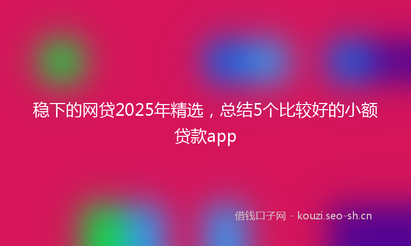 稳下的网贷2025年精选，总结5个比较好的小额贷款app