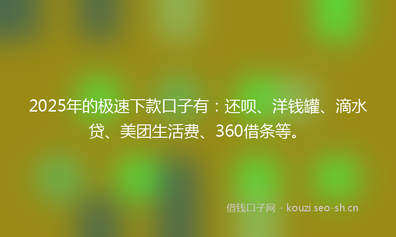 2025年的极速下款口子有：还呗、洋钱罐、滴水贷、美团生活费、360借条等。