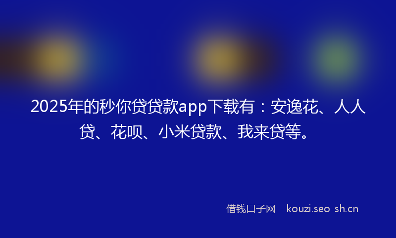 2025年的秒你贷贷款app下载有：安逸花、人人贷、花呗、小米贷款、我来贷等。