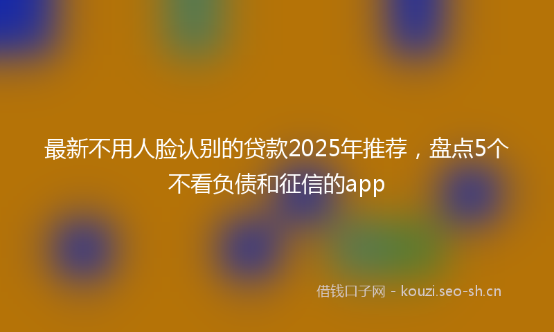 最新不用人脸认别的贷款2025年推荐，盘点5个不看负债和征信的app