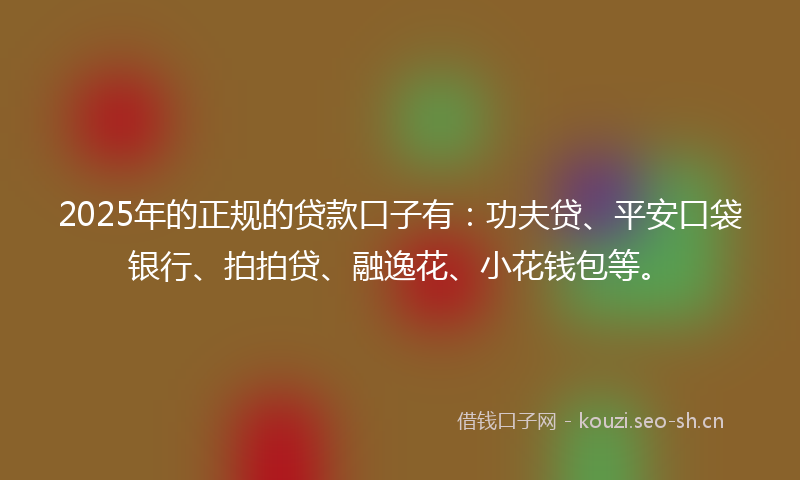 2025年的正规的贷款口子有：功夫贷、平安口袋银行、拍拍贷、融逸花、小花钱包等。