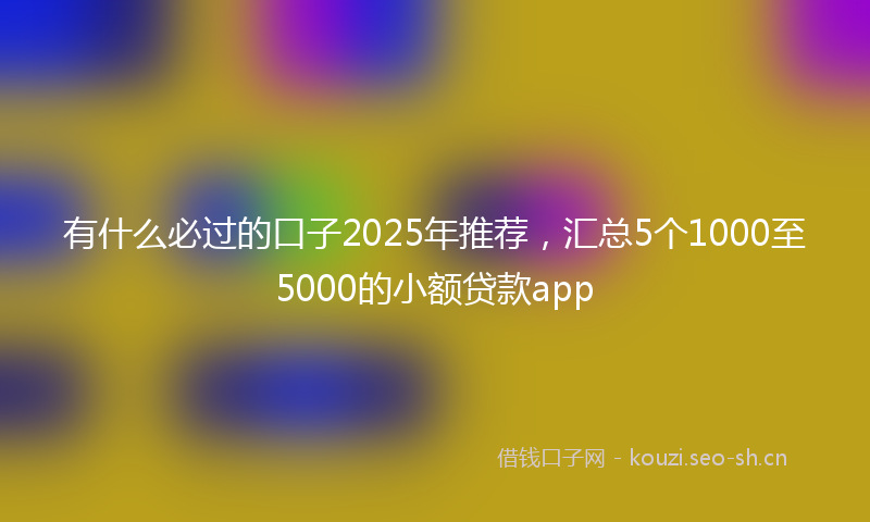有什么必过的口子2025年推荐，汇总5个1000至5000的小额贷款app