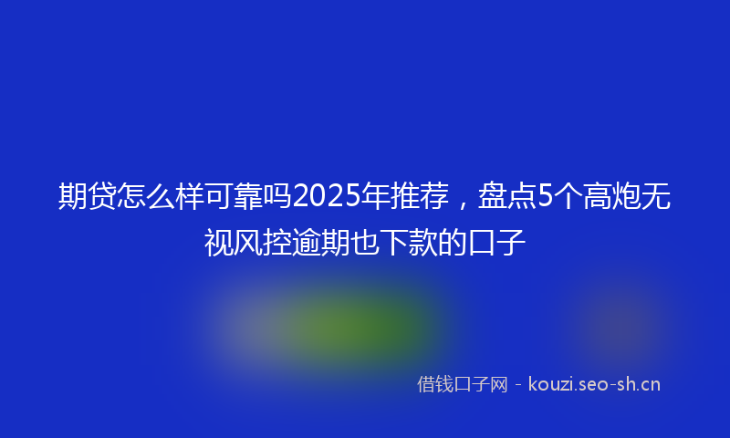 期贷怎么样可靠吗2025年推荐，盘点5个高炮无视风控逾期也下款的口子
