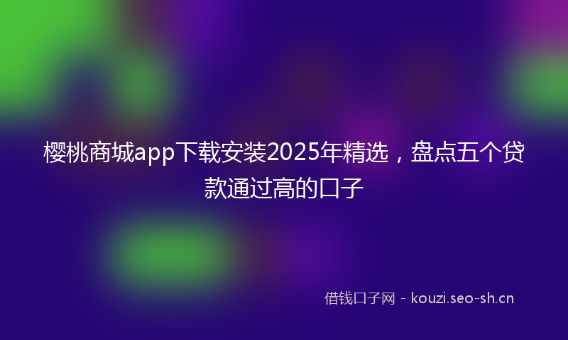 樱桃商城app下载安装2025年精选，盘点五个贷款通过高的口子