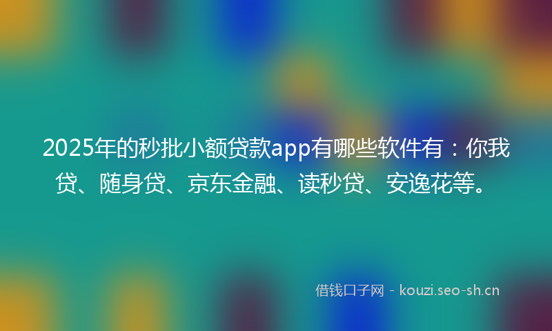 2025年的秒批小额贷款app有哪些软件有：你我贷、随身贷、京东金融、读秒贷、安逸花等。