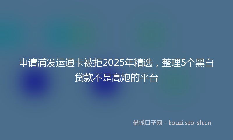 申请浦发运通卡被拒2025年精选，整理5个黑白贷款不是高炮的平台