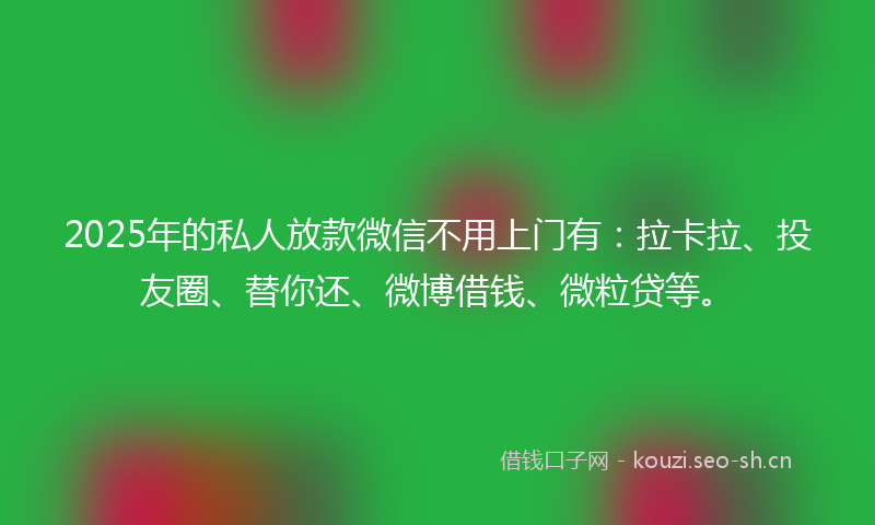 2025年的私人放款微信不用上门有：拉卡拉、投友圈、替你还、微博借钱、微粒贷等。