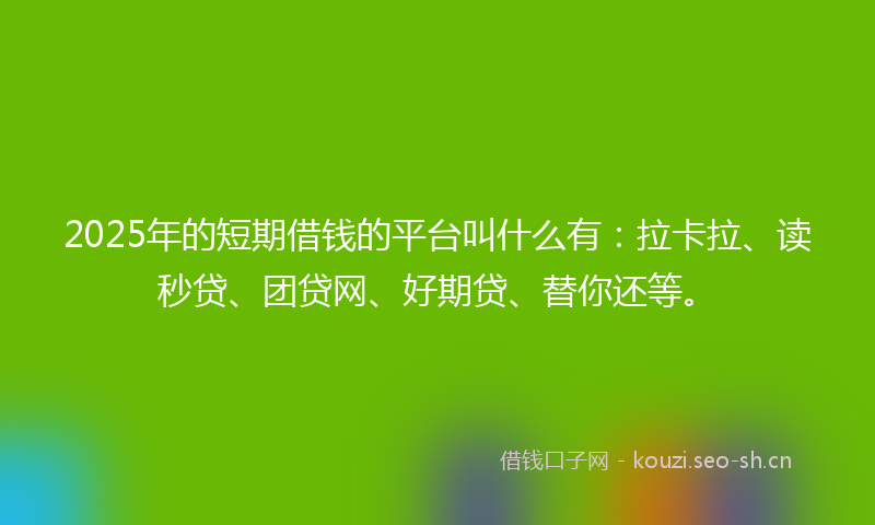 2025年的短期借钱的平台叫什么有：拉卡拉、读秒贷、团贷网、好期贷、替你还等。