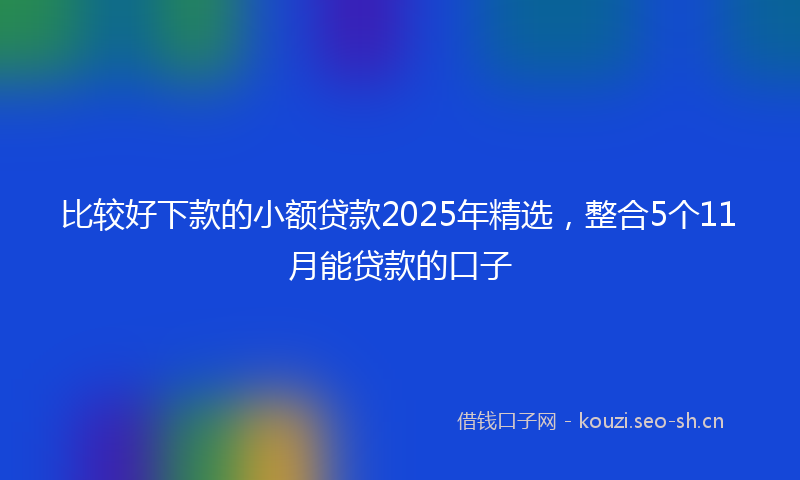 比较好下款的小额贷款2025年精选，整合5个11月能贷款的口子