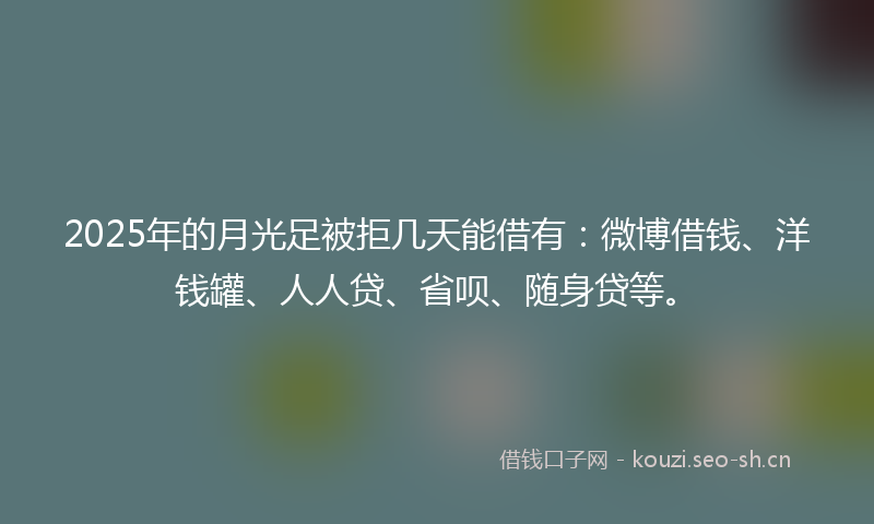 2025年的月光足被拒几天能借有：微博借钱、洋钱罐、人人贷、省呗、随身贷等。