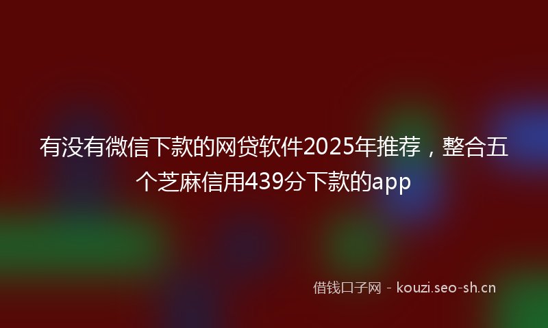 有没有微信下款的网贷软件2025年推荐，整合五个芝麻信用439分下款的app
