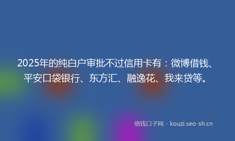 2025年的纯白户审批不过信用卡有：微博借钱、平安口袋银行、东方汇、融逸花、我来贷等。