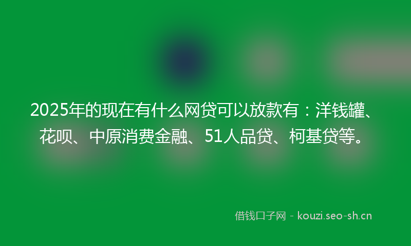 2025年的现在有什么网贷可以放款有：洋钱罐、花呗、中原消费金融、51人品贷、柯基贷等。