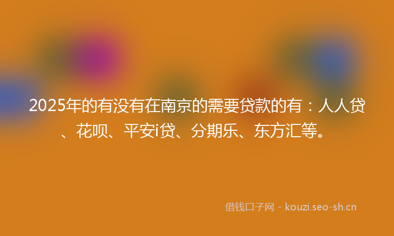 2025年的有没有在南京的需要贷款的有：人人贷、花呗、平安i贷、分期乐、东方汇等。