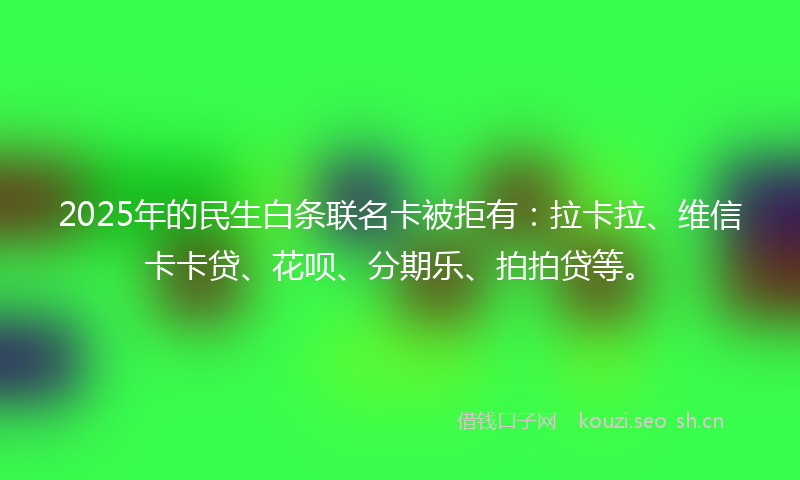 2025年的民生白条联名卡被拒有：拉卡拉、维信卡卡贷、花呗、分期乐、拍拍贷等。