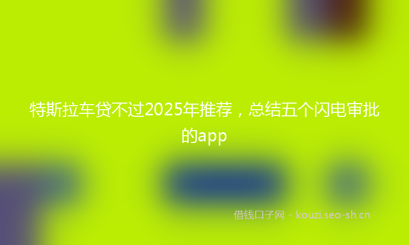 特斯拉车贷不过2025年推荐，总结五个闪电审批的app