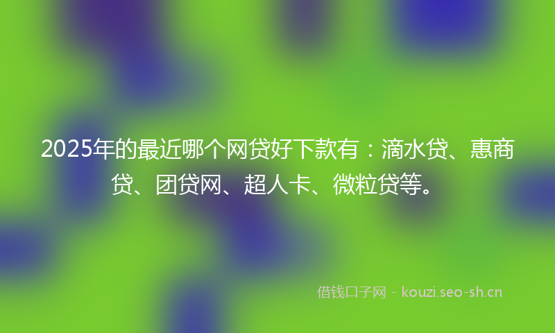 2025年的最近哪个网贷好下款有：滴水贷、惠商贷、团贷网、超人卡、微粒贷等。