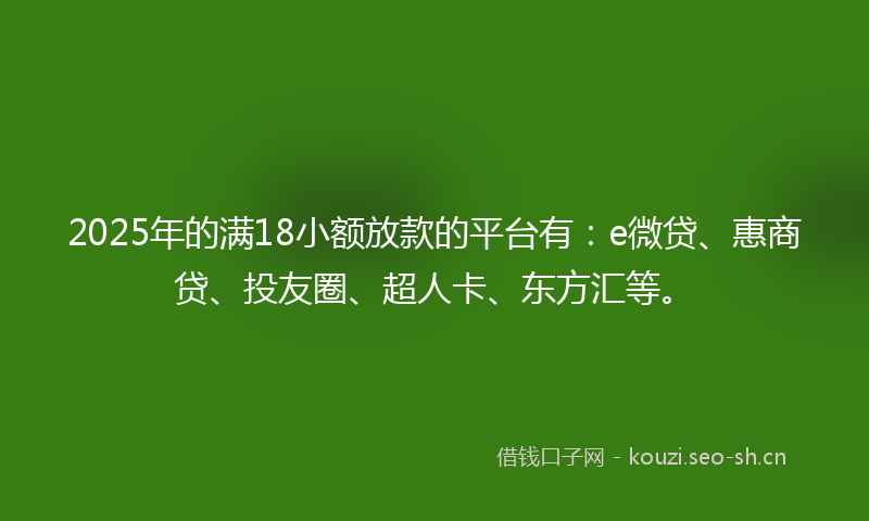 2025年的满18小额放款的平台有：e微贷、惠商贷、投友圈、超人卡、东方汇等。