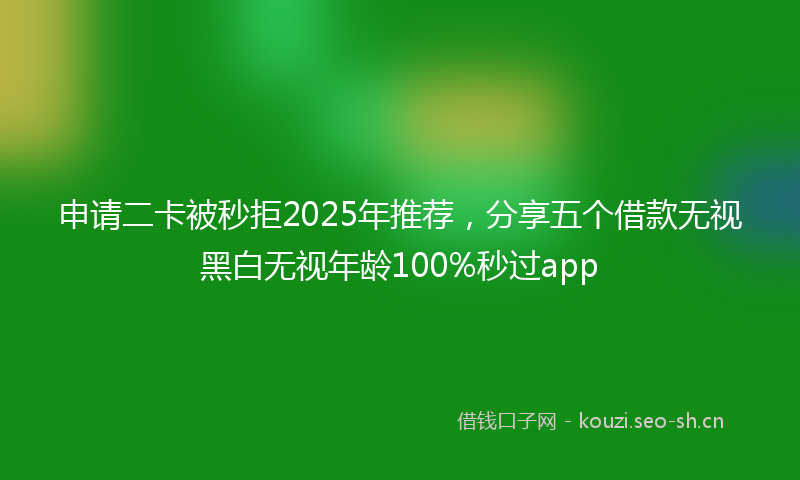 申请二卡被秒拒2025年推荐，分享五个借款无视黑白无视年龄100%秒过app